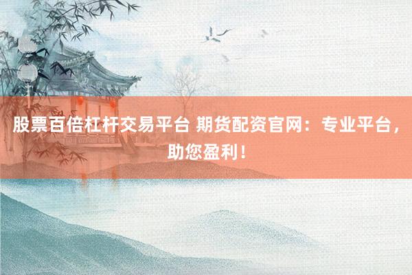 股票百倍杠杆交易平台 期货配资官网：专业平台，助您盈利！