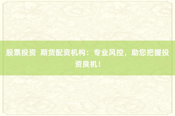 股票投资  期货配资机构：专业风控，助您把握投资良机！