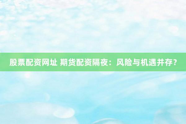 股票配资网址 期货配资隔夜：风险与机遇并存？