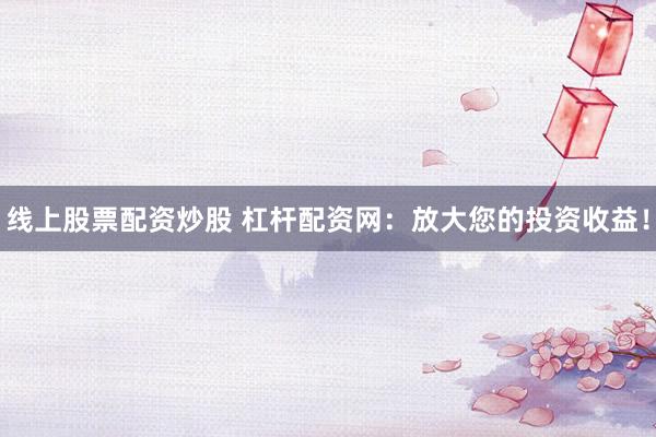 线上股票配资炒股 杠杆配资网：放大您的投资收益！