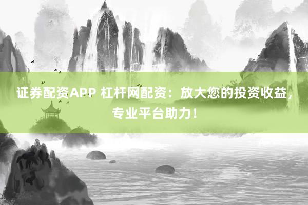 证券配资APP 杠杆网配资：放大您的投资收益，专业平台助力！