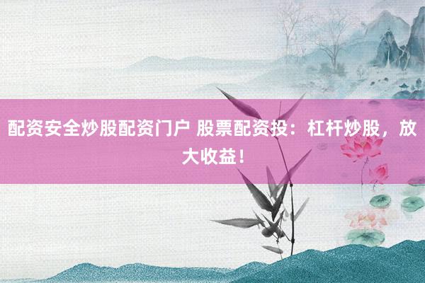 配资安全炒股配资门户 股票配资投：杠杆炒股，放大收益！