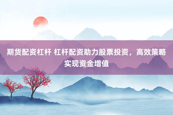 期货配资杠杆 杠杆配资助力股票投资，高效策略实现资金增值