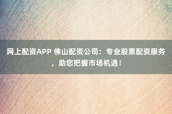 网上配资APP 佛山配资公司：专业股票配资服务，助您把握市场机遇！