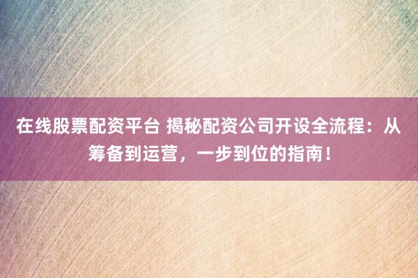 在线股票配资平台 揭秘配资公司开设全流程：从筹备到运营，一步到位的指南！