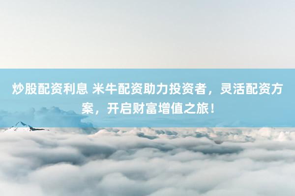 炒股配资利息 米牛配资助力投资者，灵活配资方案，开启财富增值之旅！