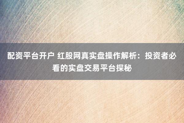 配资平台开户 红股网真实盘操作解析：投资者必看的实盘交易平台探秘
