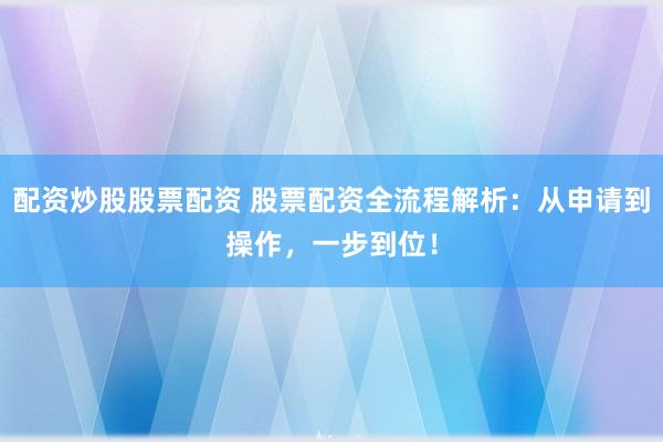 配资炒股股票配资 股票配资全流程解析：从申请到操作，一步到位！