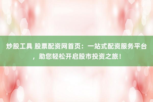 炒股工具 股票配资网首页：一站式配资服务平台，助您轻松开启股市投资之旅！