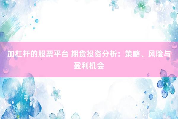 加杠杆的股票平台 期货投资分析：策略、风险与盈利机会