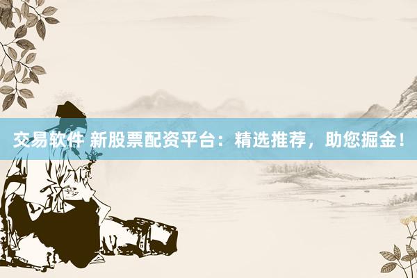 交易软件 新股票配资平台：精选推荐，助您掘金！