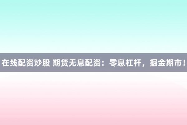 在线配资炒股 期货无息配资：零息杠杆，掘金期市！