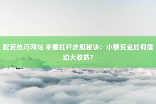 配资技巧网站 掌握杠杆炒股秘诀：小额资金如何撬动大收益？