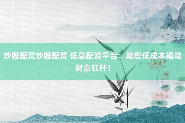 炒股配资炒股配资 低息配资平台：助您低成本撬动财富杠杆！