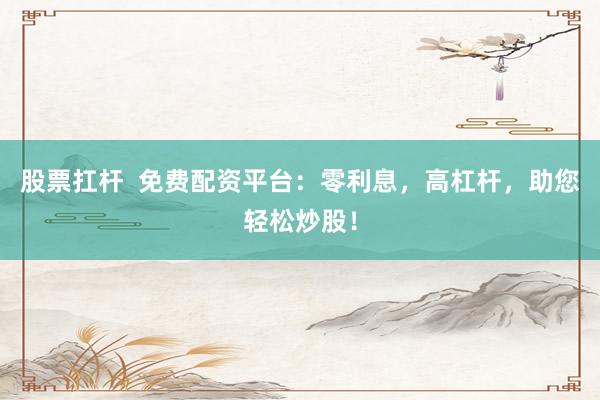 股票扛杆  免费配资平台：零利息，高杠杆，助您轻松炒股！