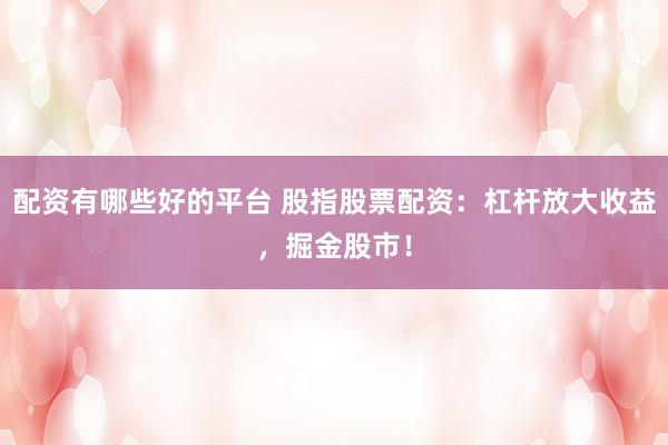 配资有哪些好的平台 股指股票配资：杠杆放大收益，掘金股市！