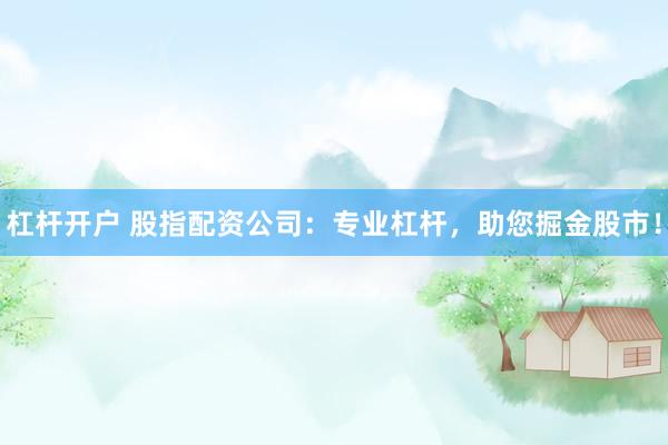 杠杆开户 股指配资公司：专业杠杆，助您掘金股市！
