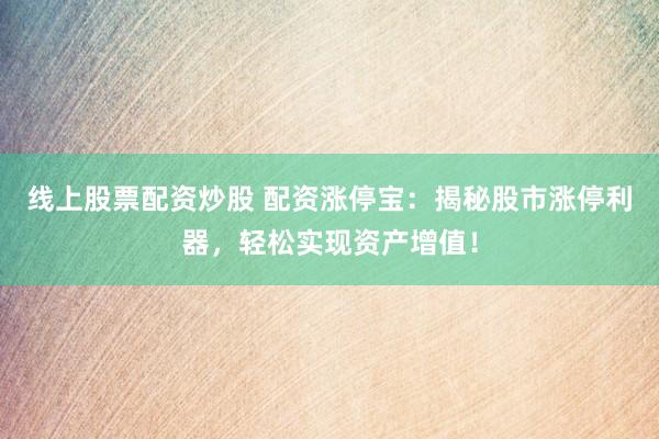 线上股票配资炒股 配资涨停宝：揭秘股市涨停利器，轻松实现资产增值！