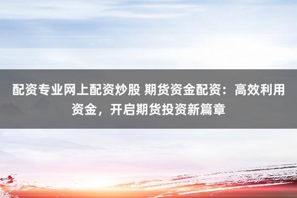 配资专业网上配资炒股 期货资金配资：高效利用资金，开启期货投资新篇章