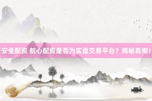 安全配资 航心配资是否为实盘交易平台？揭秘真相！