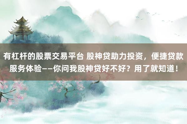 有杠杆的股票交易平台 股神贷助力投资，便捷贷款服务体验——你问我股神贷好不好？用了就知道！