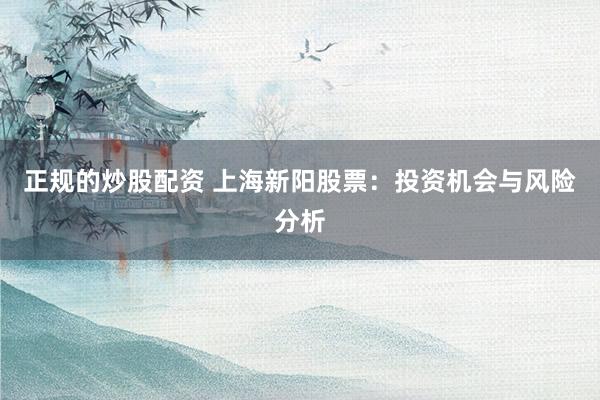 正规的炒股配资 上海新阳股票：投资机会与风险分析