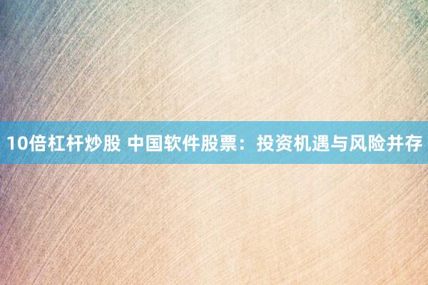 10倍杠杆炒股 中国软件股票：投资机遇与风险并存