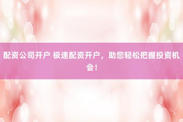 配资公司开户 极速配资开户，助您轻松把握投资机会！