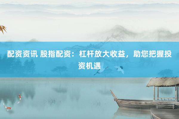 配资资讯 股指配资：杠杆放大收益，助您把握投资机遇