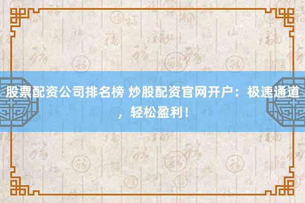 股票配资公司排名榜 炒股配资官网开户：极速通道，轻松盈利！