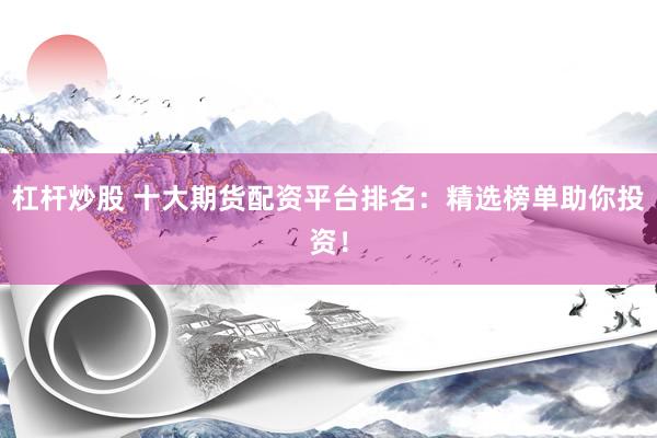 杠杆炒股 十大期货配资平台排名：精选榜单助你投资！
