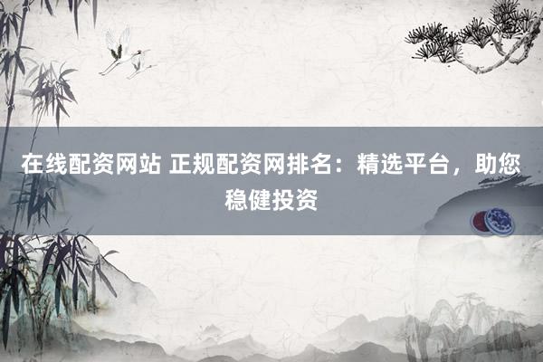 在线配资网站 正规配资网排名：精选平台，助您稳健投资
