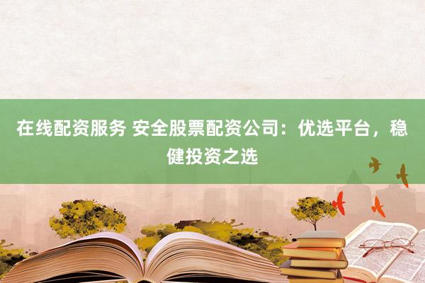 在线配资服务 安全股票配资公司：优选平台，稳健投资之选
