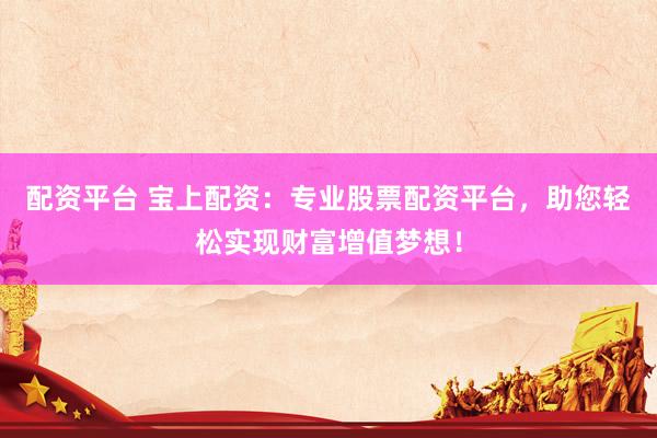 配资平台 宝上配资：专业股票配资平台，助您轻松实现财富增值梦想！