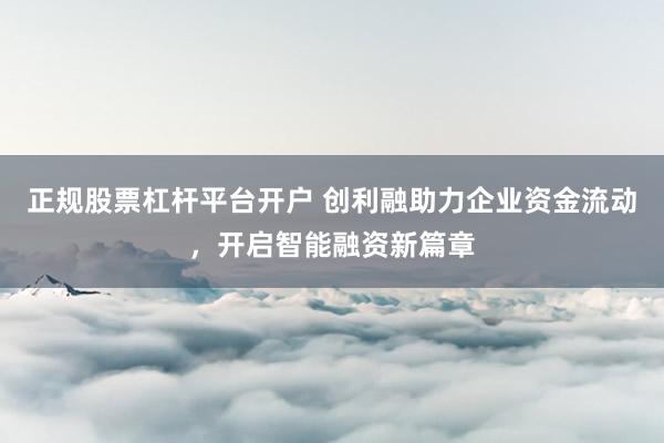 正规股票杠杆平台开户 创利融助力企业资金流动，开启智能融资新篇章