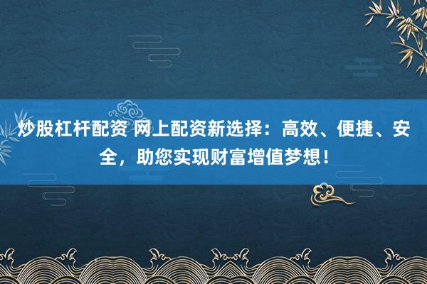 炒股杠杆配资 网上配资新选择：高效、便捷、安全，助您实现财富增值梦想！