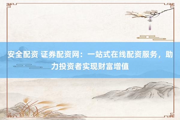 安全配资 证券配资网：一站式在线配资服务，助力投资者实现财富增值