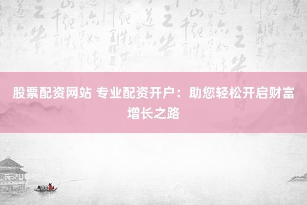 股票配资网站 专业配资开户：助您轻松开启财富增长之路