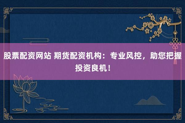 股票配资网站 期货配资机构：专业风控，助您把握投资良机！
