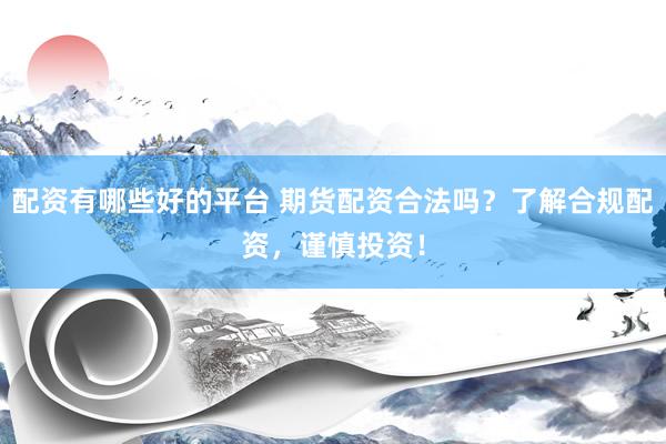 配资有哪些好的平台 期货配资合法吗？了解合规配资，谨慎投资！