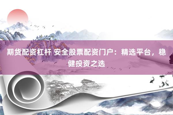 期货配资杠杆 安全股票配资门户：精选平台，稳健投资之选