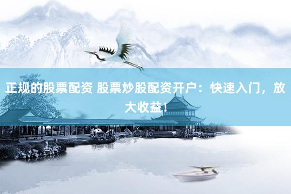 正规的股票配资 股票炒股配资开户：快速入门，放大收益！