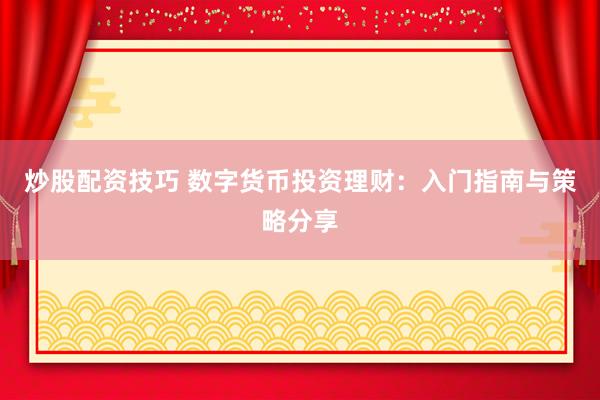 炒股配资技巧 数字货币投资理财：入门指南与策略分享