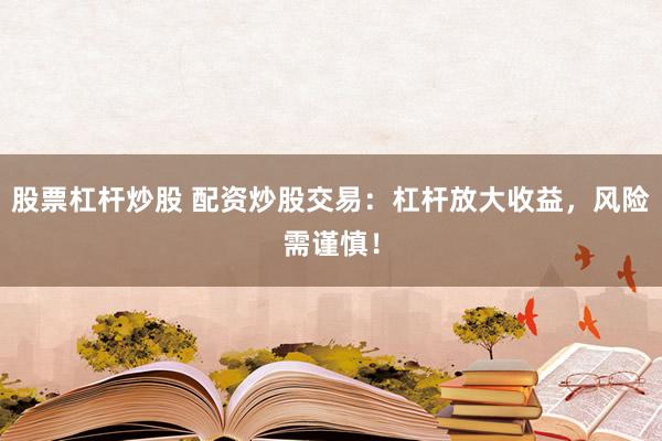 股票杠杆炒股 配资炒股交易：杠杆放大收益，风险需谨慎！