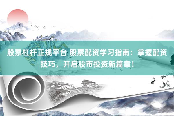 股票杠杆正规平台 股票配资学习指南：掌握配资技巧，开启股市投资新篇章！