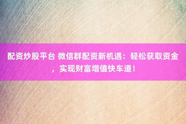 配资炒股平台 微信群配资新机遇：轻松获取资金，实现财富增值快车道！
