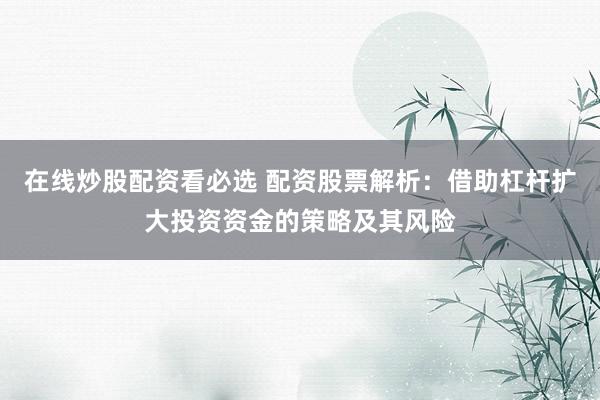在线炒股配资看必选 配资股票解析：借助杠杆扩大投资资金的策略及其风险