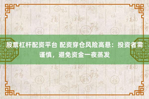 股票杠杆配资平台 配资穿仓风险高悬：投资者需谨慎，避免资金一夜蒸发