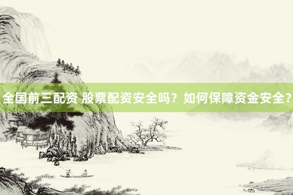 全国前三配资 股票配资安全吗？如何保障资金安全？