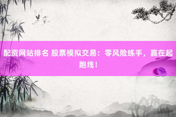 配资网站排名 股票模拟交易：零风险练手，赢在起跑线！